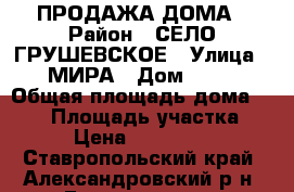 ПРОДАЖА ДОМА › Район ­ СЕЛО ГРУШЕВСКОЕ › Улица ­ МИРА › Дом ­ 46 › Общая площадь дома ­ 110 › Площадь участка ­ 40 › Цена ­ 1 500 000 - Ставропольский край, Александровский р-н, Грушевское с. Недвижимость » Дома, коттеджи, дачи продажа   